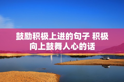 鼓励积极上进的句子 积极向上鼓舞人心的话