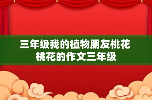 三年级我的植物朋友桃花 桃花的作文三年级