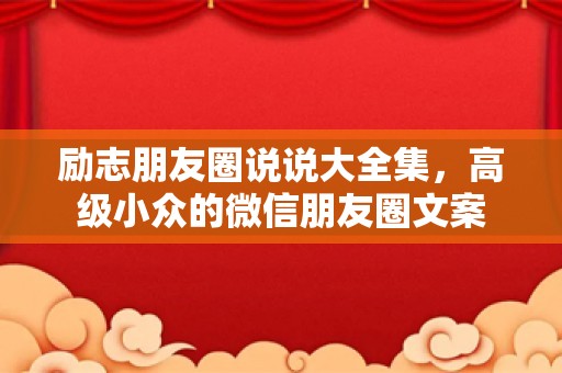 励志朋友圈说说大全集，高级小众的微信朋友圈文案