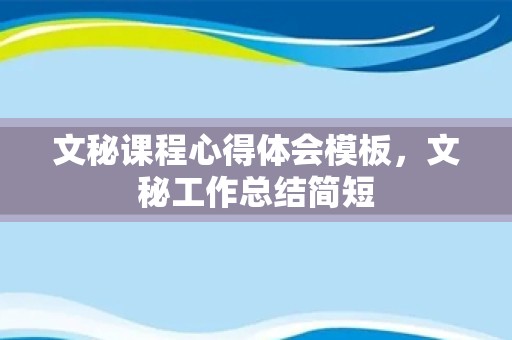 文秘课程心得体会模板，文秘工作总结简短