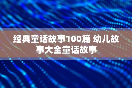 经典童话故事100篇 幼儿故事大全童话故事