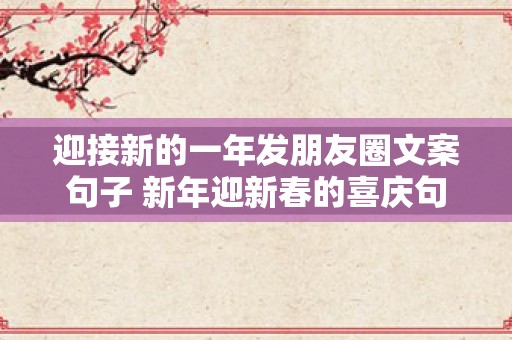 迎接新的一年发朋友圈文案句子 新年迎新春的喜庆句子说说文案