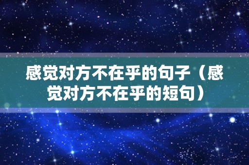 感觉对方不在乎的句子（感觉对方不在乎的短句）