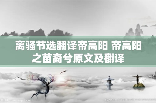 离骚节选翻译帝高阳 帝高阳之苗裔兮原文及翻译
