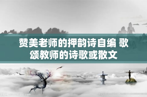 赞美老师的押韵诗自编 歌颂教师的诗歌或散文