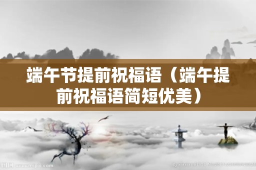 端午节提前祝福语（端午提前祝福语简短优美）