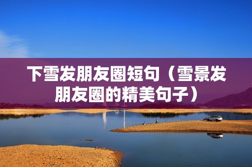 下雪发朋友圈短句（雪景发朋友圈的精美句子）