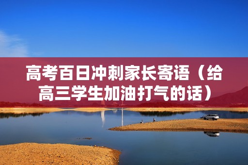 高考百日冲刺家长寄语（给高三学生加油打气的话）
